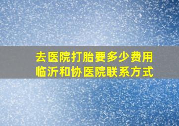 去医院打胎要多少费用临沂和协医院联系方式