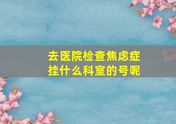 去医院检查焦虑症挂什么科室的号呢