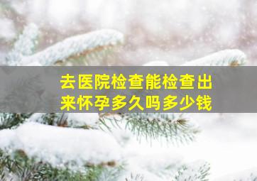 去医院检查能检查出来怀孕多久吗多少钱