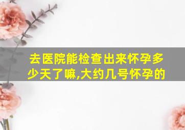 去医院能检查出来怀孕多少天了嘛,大约几号怀孕的