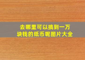 去哪里可以搞到一万块钱的纸币呢图片大全