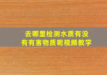 去哪里检测水质有没有有害物质呢视频教学