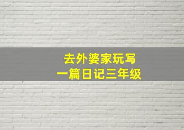 去外婆家玩写一篇日记三年级