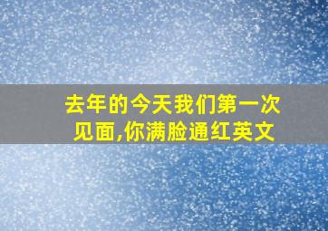 去年的今天我们第一次见面,你满脸通红英文