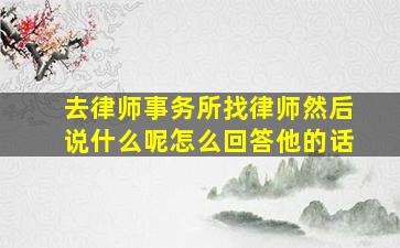 去律师事务所找律师然后说什么呢怎么回答他的话