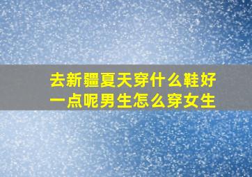 去新疆夏天穿什么鞋好一点呢男生怎么穿女生