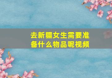 去新疆女生需要准备什么物品呢视频