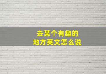 去某个有趣的地方英文怎么说