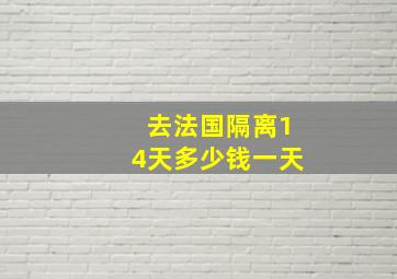 去法国隔离14天多少钱一天