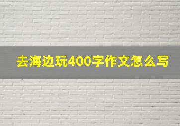 去海边玩400字作文怎么写