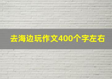 去海边玩作文400个字左右