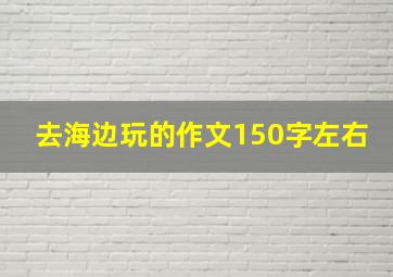 去海边玩的作文150字左右