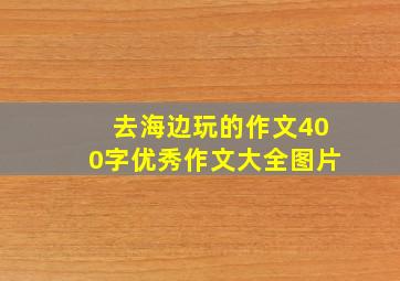 去海边玩的作文400字优秀作文大全图片