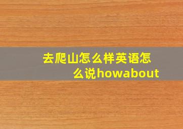 去爬山怎么样英语怎么说howabout