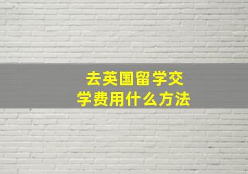 去英国留学交学费用什么方法