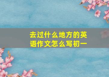 去过什么地方的英语作文怎么写初一