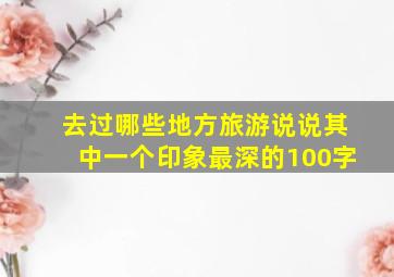 去过哪些地方旅游说说其中一个印象最深的100字