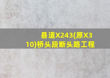 县道X243(原X310)桥头段断头路工程