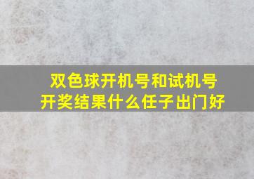 双色球开机号和试机号开奖结果什么任子出门好