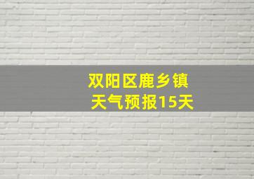 双阳区鹿乡镇天气预报15天