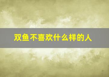 双鱼不喜欢什么样的人