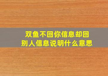 双鱼不回你信息却回别人信息说明什么意思