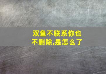 双鱼不联系你也不删除,是怎么了