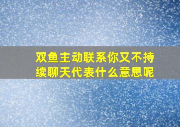 双鱼主动联系你又不持续聊天代表什么意思呢