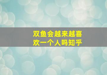 双鱼会越来越喜欢一个人吗知乎