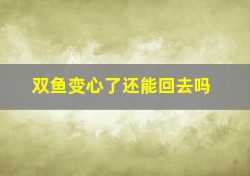 双鱼变心了还能回去吗