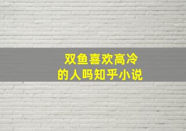 双鱼喜欢高冷的人吗知乎小说