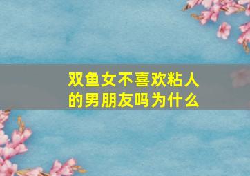 双鱼女不喜欢粘人的男朋友吗为什么