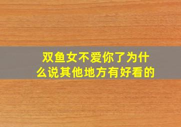 双鱼女不爱你了为什么说其他地方有好看的