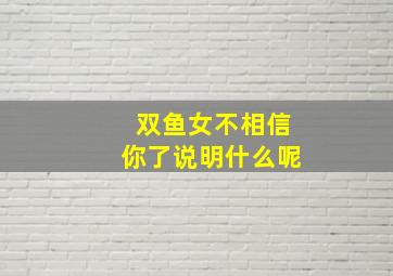 双鱼女不相信你了说明什么呢