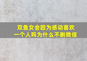 双鱼女会因为感动喜欢一个人吗为什么不删微信