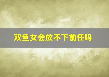 双鱼女会放不下前任吗