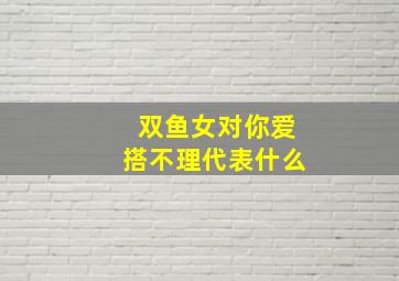 双鱼女对你爱搭不理代表什么