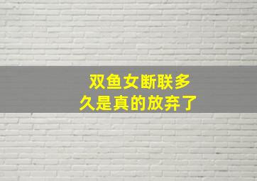 双鱼女断联多久是真的放弃了