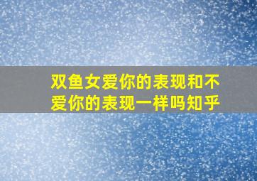 双鱼女爱你的表现和不爱你的表现一样吗知乎