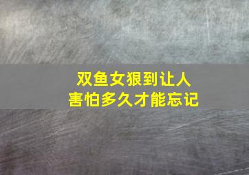 双鱼女狠到让人害怕多久才能忘记