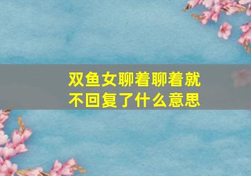 双鱼女聊着聊着就不回复了什么意思