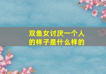 双鱼女讨厌一个人的样子是什么样的