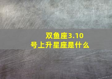 双鱼座3.10号上升星座是什么