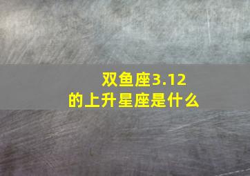 双鱼座3.12的上升星座是什么