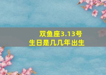 双鱼座3.13号生日是几几年出生