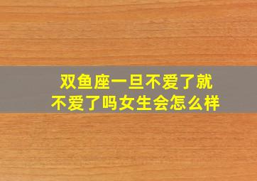 双鱼座一旦不爱了就不爱了吗女生会怎么样