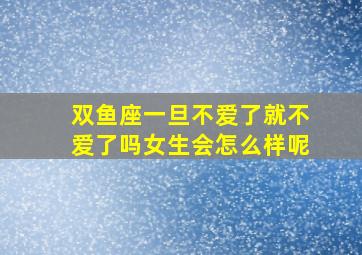 双鱼座一旦不爱了就不爱了吗女生会怎么样呢