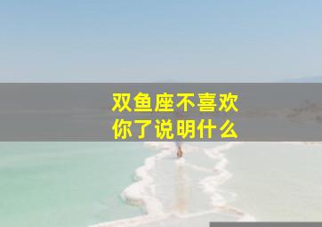 双鱼座不喜欢你了说明什么