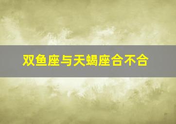 双鱼座与天蝎座合不合