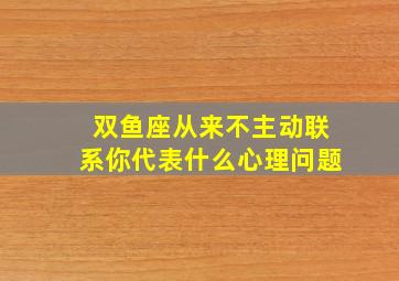 双鱼座从来不主动联系你代表什么心理问题